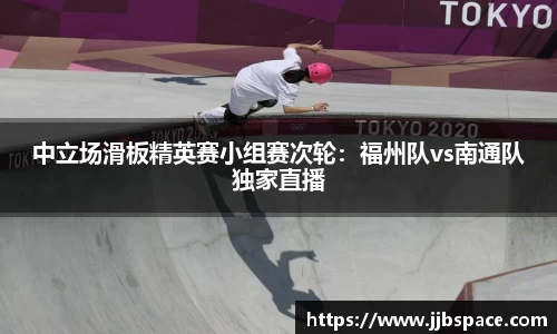中立场滑板精英赛小组赛次轮：福州队vs南通队独家直播