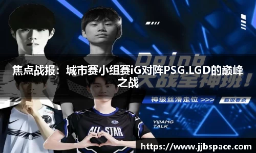 焦点战报：城市赛小组赛iG对阵PSG.LGD的巅峰之战