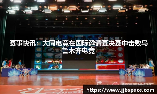 赛事快讯：大同电竞在国际邀请赛决赛中击败乌鲁木齐电竞