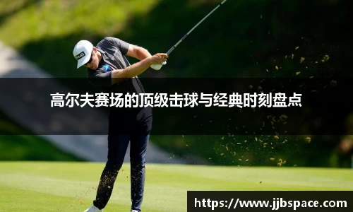 高尔夫赛场的顶级击球与经典时刻盘点